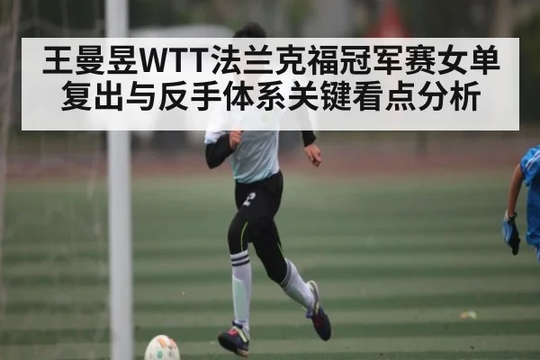 王曼昱WTT法兰克福冠军赛女单复出与反手体系关键看点分析