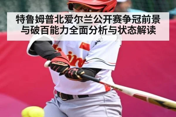 特鲁姆普北爱尔兰公开赛争冠前景与破百能力全面分析与状态解读